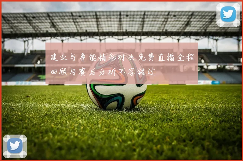 建业与鲁能精彩对决免费直播全程回顾与赛后分析不容错过