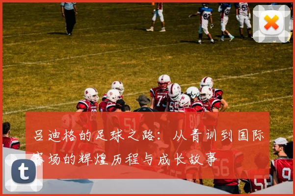 吕迪格的足球之路：从青训到国际赛场的辉煌历程与成长故事