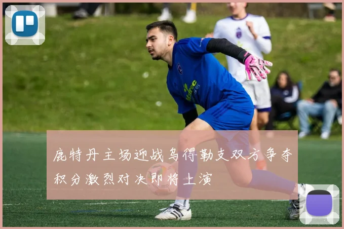鹿特丹主场迎战乌得勒支双方争夺积分激烈对决即将上演