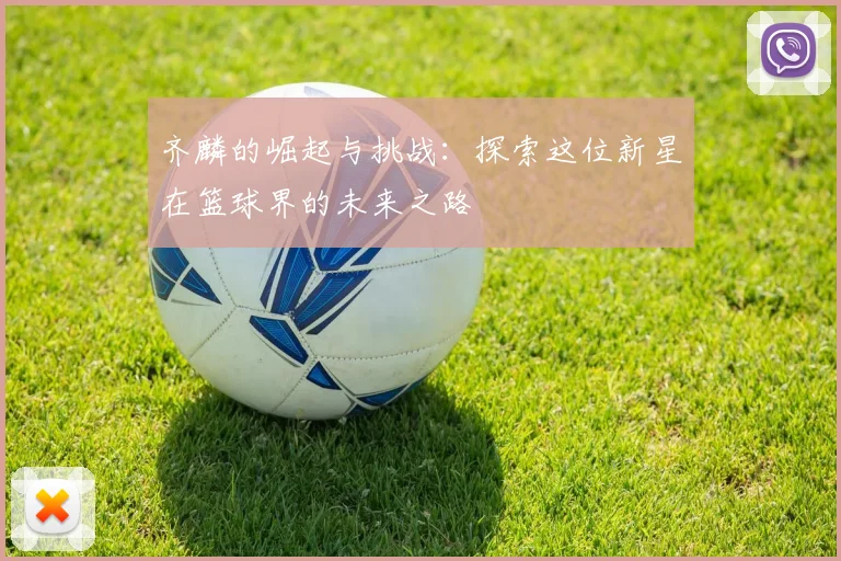 齐麟的崛起与挑战：探索这位新星在篮球界的未来之路