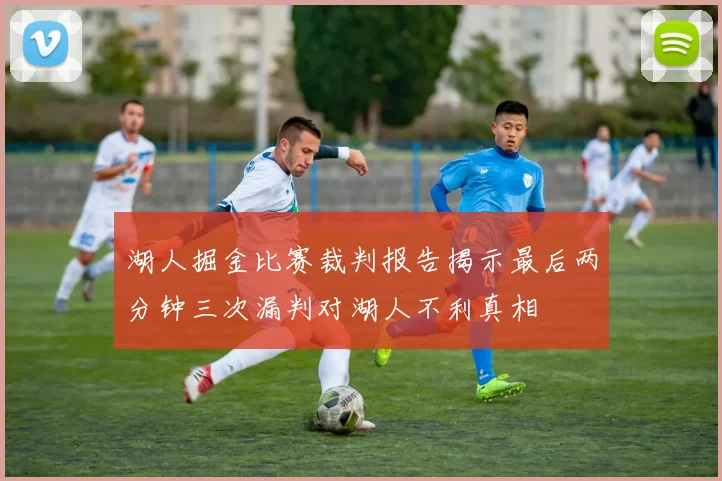 湖人掘金比赛裁判报告揭示最后两分钟三次漏判对湖人不利真相