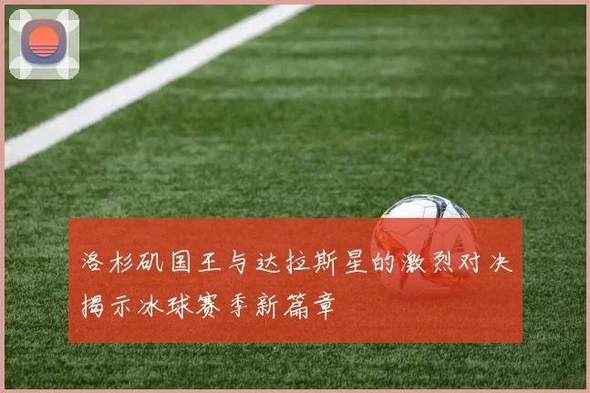 洛杉矶国王与达拉斯星的激烈对决揭示冰球赛季新篇章