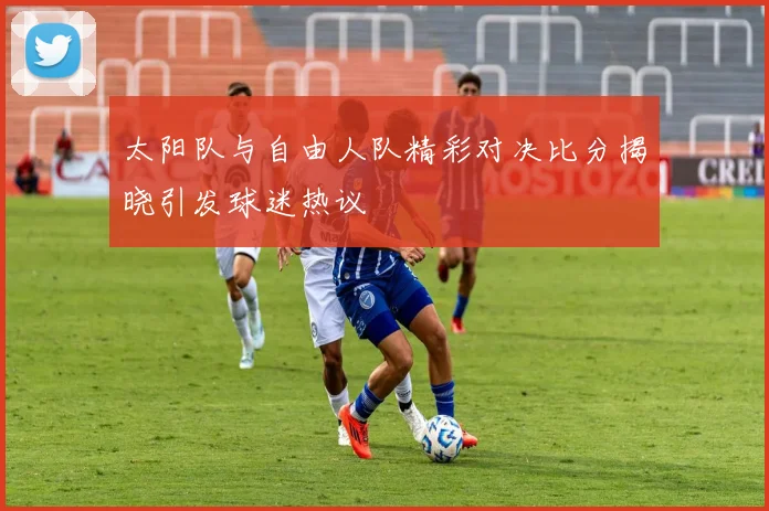 太阳队与自由人队精彩对决比分揭晓引发球迷热议