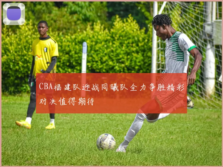 CBA福建队迎战同曦队全力争胜精彩对决值得期待