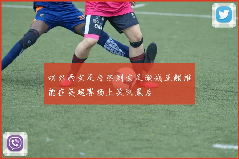切尔西女足与热刺女足激战正酣谁能在英超赛场上笑到最后