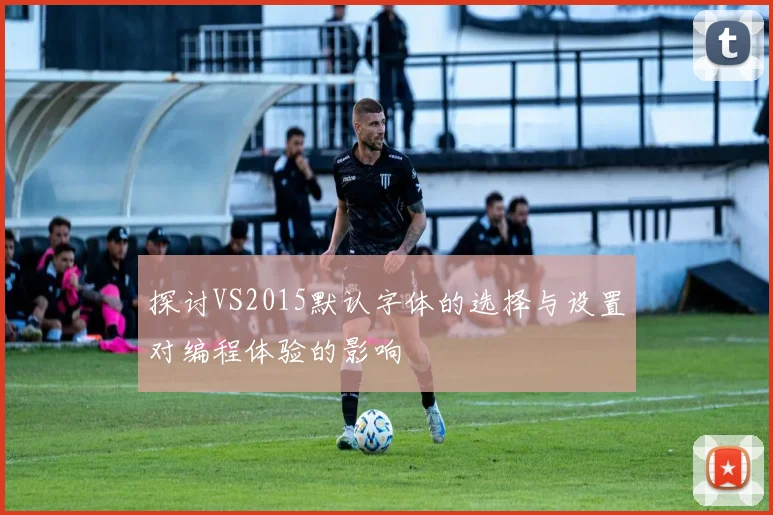 探讨VS2015默认字体的选择与设置对编程体验的影响