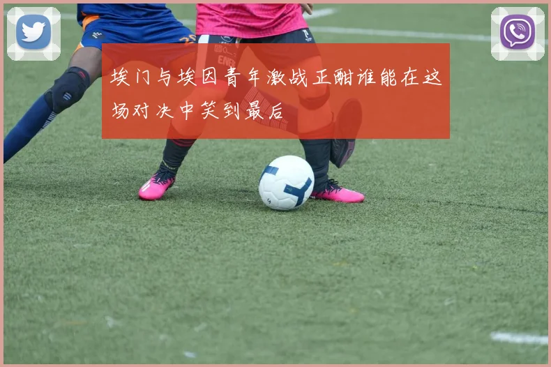 埃门与埃因青年激战正酣谁能在这场对决中笑到最后