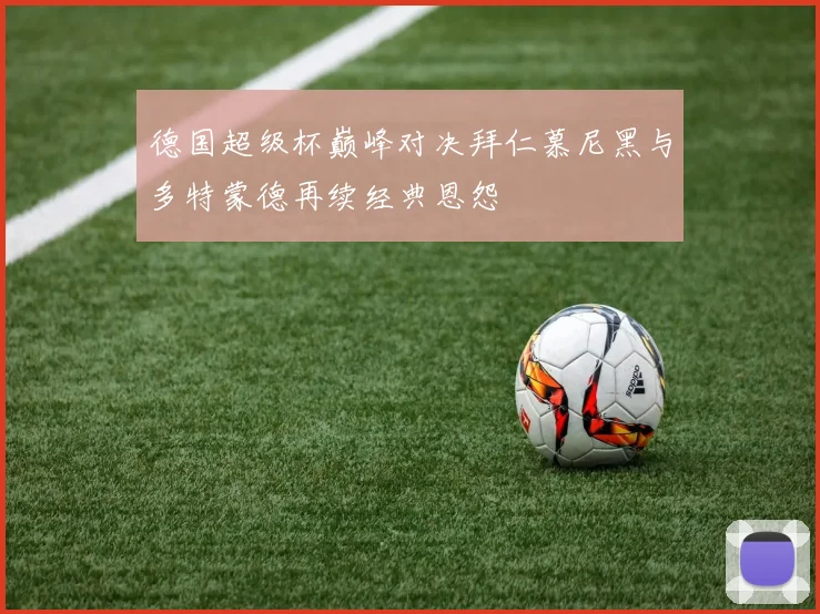 德国超级杯巅峰对决拜仁慕尼黑与多特蒙德再续经典恩怨