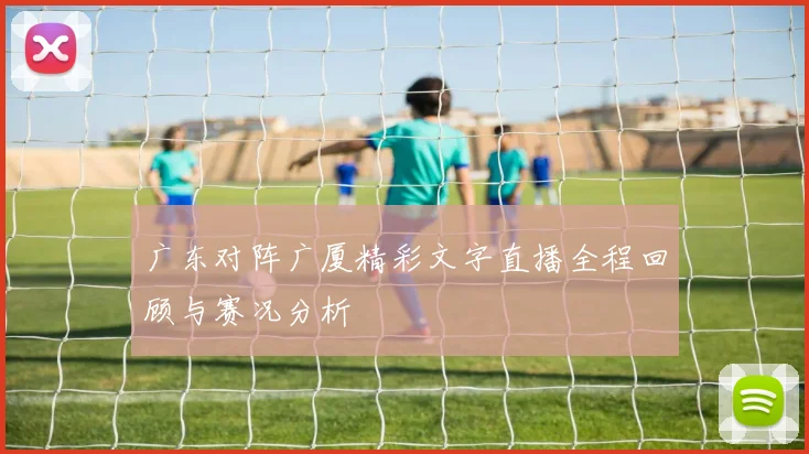 广东对阵广厦精彩文字直播全程回顾与赛况分析