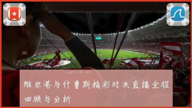 维尔港与什鲁斯精彩对决直播全程回顾与分析