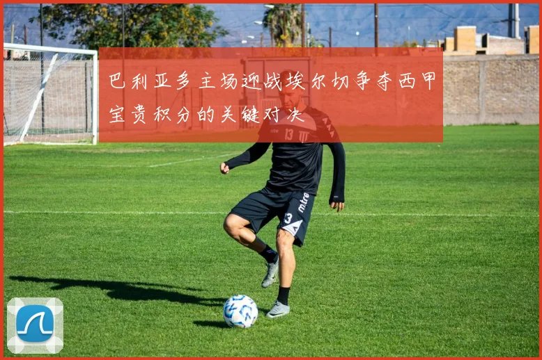 巴利亚多主场迎战埃尔切争夺西甲宝贵积分的关键对决