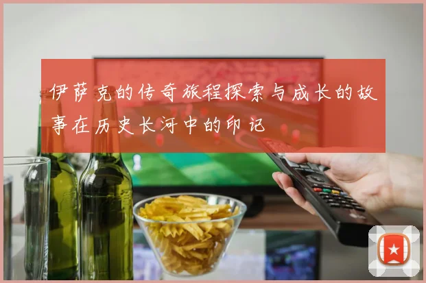 伊萨克的传奇旅程探索与成长的故事在历史长河中的印记