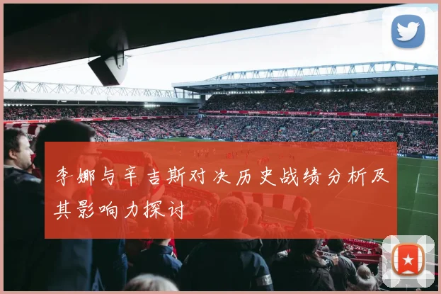 李娜与辛吉斯对决历史战绩分析及其影响力探讨