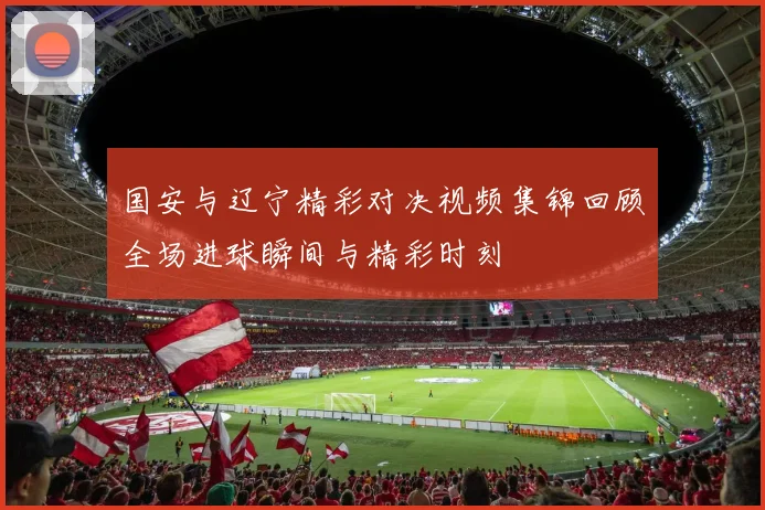 国安与辽宁精彩对决视频集锦回顾全场进球瞬间与精彩时刻