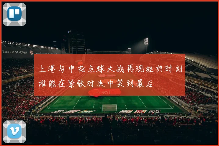 上港与申花点球大战再现经典时刻谁能在紧张对决中笑到最后
