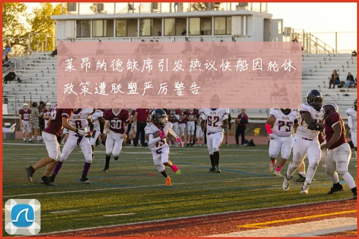 莱昂纳德缺席引发热议快船因轮休政策遭联盟严厉警告
