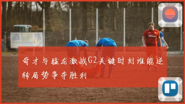 奇才与猛龙激战G2关键时刻谁能逆转局势争夺胜利