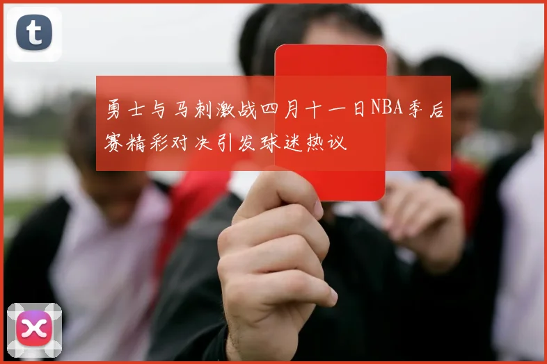 勇士与马刺激战四月十一日NBA季后赛精彩对决引发球迷热议