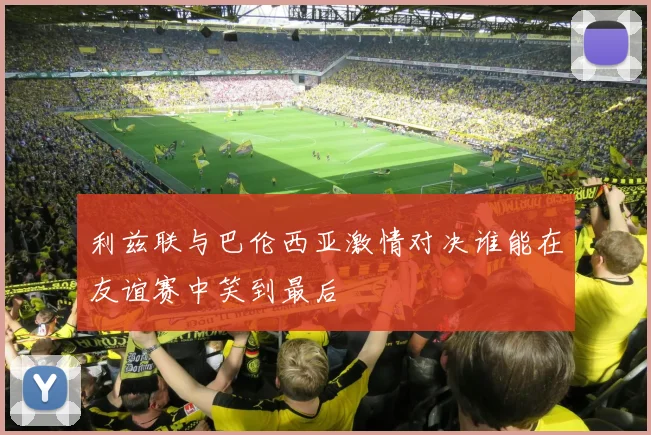 利兹联与巴伦西亚激情对决谁能在友谊赛中笑到最后