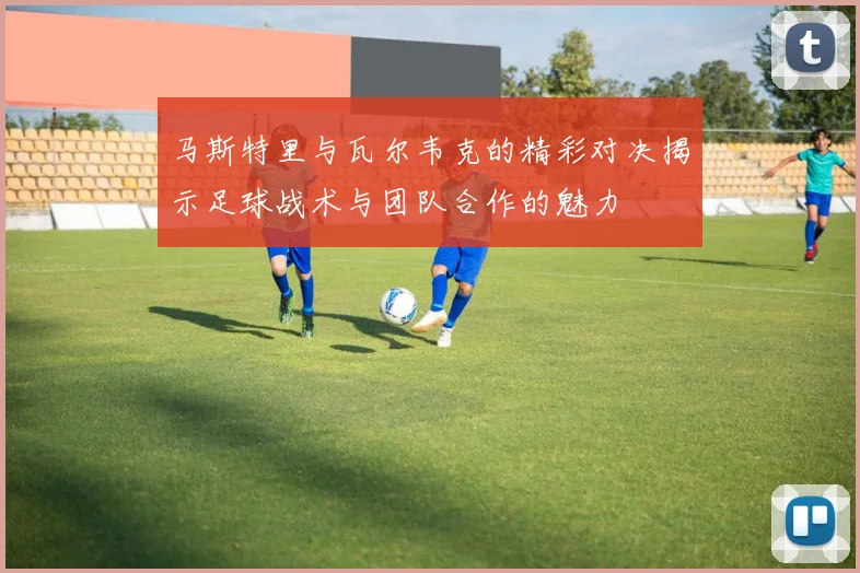 马斯特里与瓦尔韦克的精彩对决揭示足球战术与团队合作的魅力