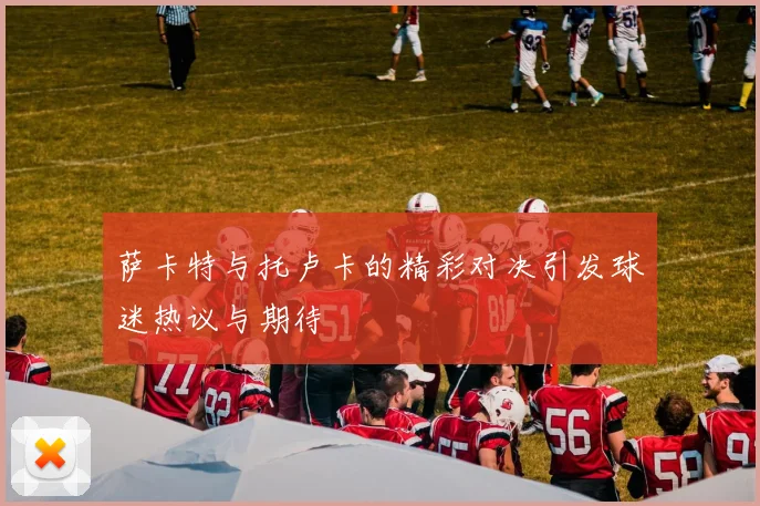 萨卡特与托卢卡的精彩对决引发球迷热议与期待