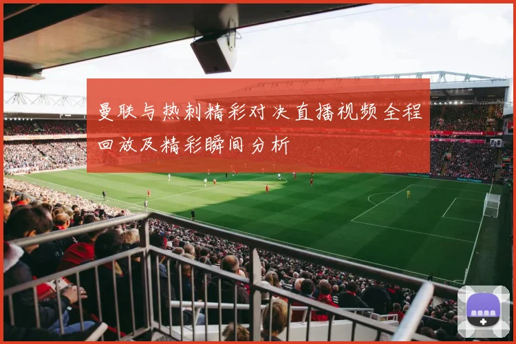 曼联与热刺精彩对决直播视频全程回放及精彩瞬间分析