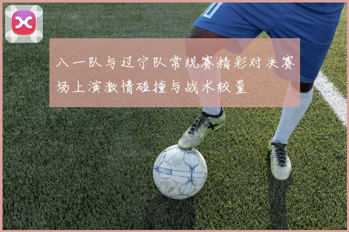 八一队与辽宁队常规赛精彩对决赛场上演激情碰撞与战术较量