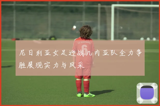 尼日利亚女足迎战几内亚队全力争胜展现实力与风采