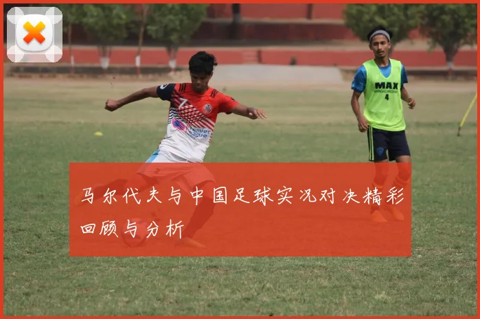 马尔代夫与中国足球实况对决精彩回顾与分析