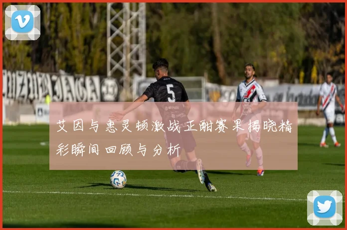 艾因与惠灵顿激战正酣赛果揭晓精彩瞬间回顾与分析