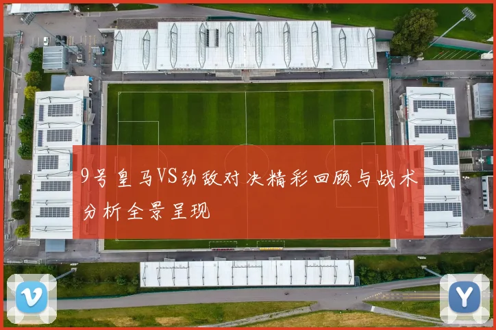 9号皇马VS劲敌对决精彩回顾与战术分析全景呈现