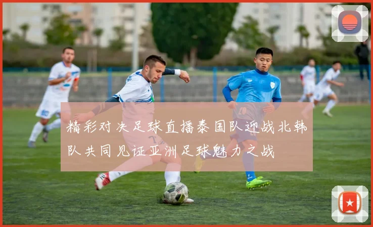精彩对决足球直播泰国队迎战北韩队共同见证亚洲足球魅力之战