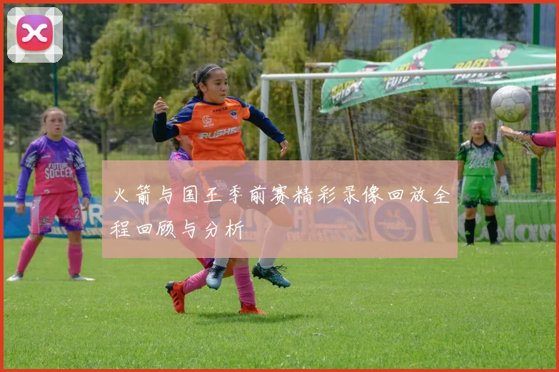 火箭与国王季前赛精彩录像回放全程回顾与分析