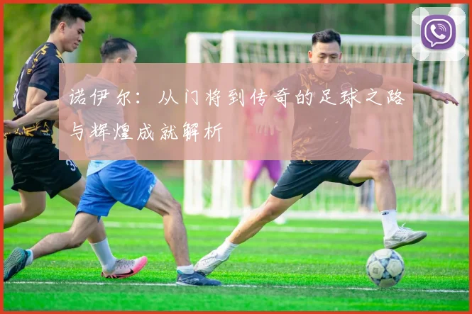 诺伊尔：从门将到传奇的足球之路与辉煌成就解析