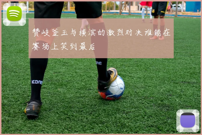 赞岐釜玉与横滨的激烈对决谁能在赛场上笑到最后