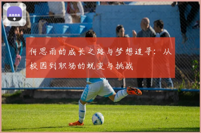 何思雨的成长之路与梦想追寻：从校园到职场的蜕变与挑战