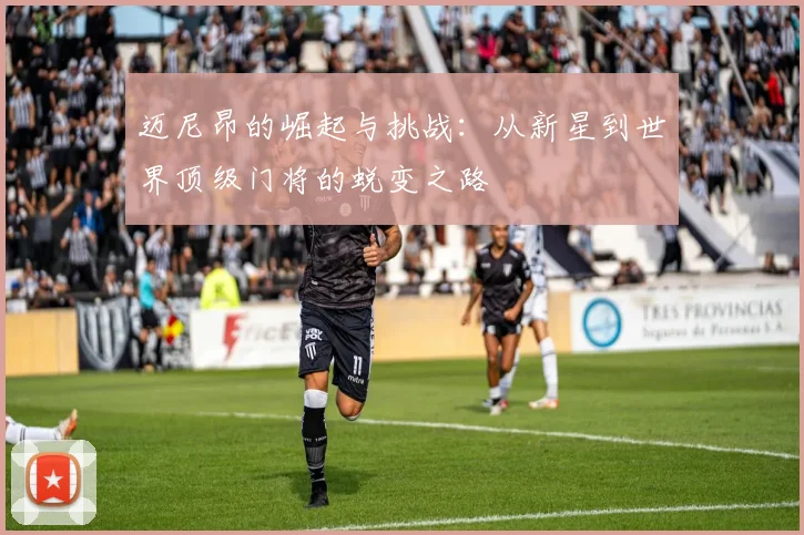 迈尼昂的崛起与挑战：从新星到世界顶级门将的蜕变之路