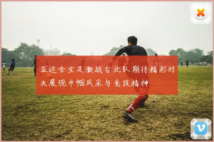 亚运会女足激战台北队期待精彩对决展现巾帼风采与竞技精神