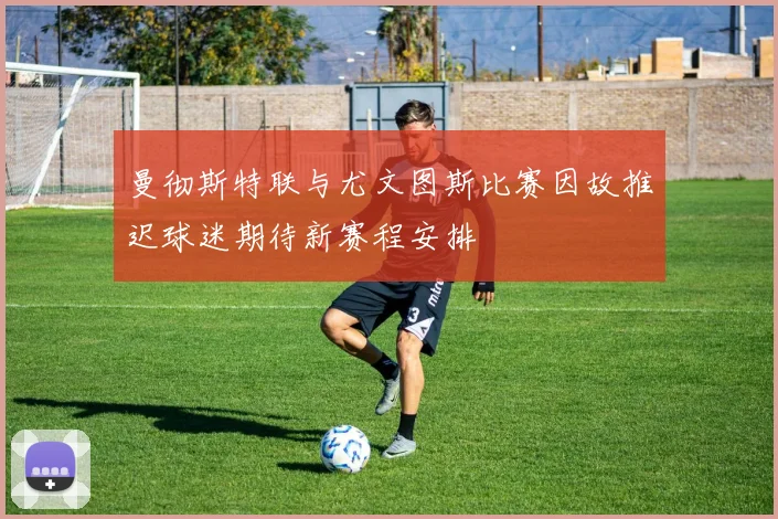 曼彻斯特联与尤文图斯比赛因故推迟球迷期待新赛程安排