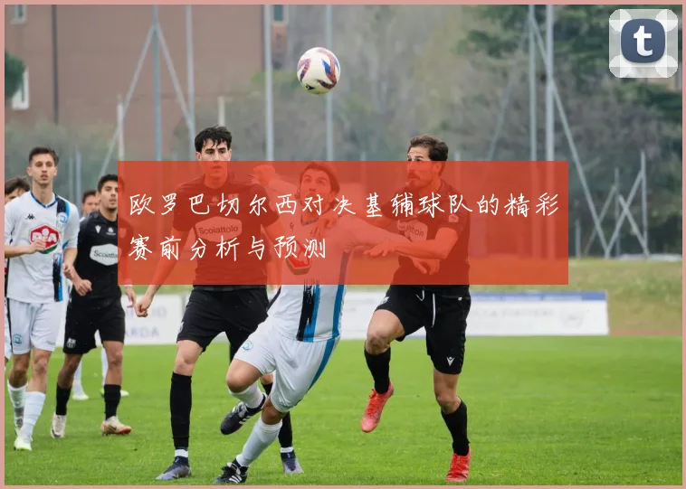 欧罗巴切尔西对决基辅球队的精彩赛前分析与预测