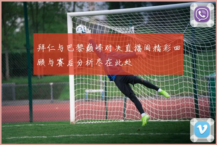 拜仁与巴黎巅峰对决直播间精彩回顾与赛后分析尽在此处