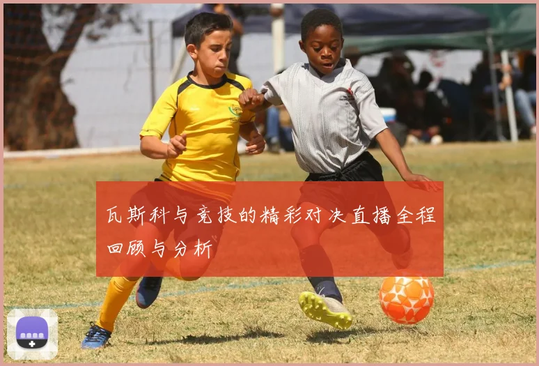 瓦斯科与竞技的精彩对决直播全程回顾与分析