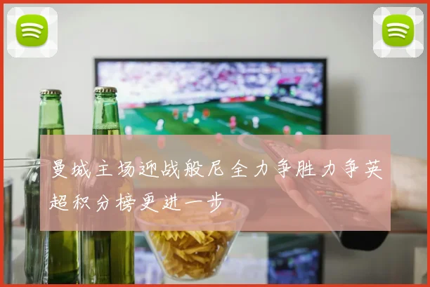 曼城主场迎战般尼全力争胜力争英超积分榜更进一步