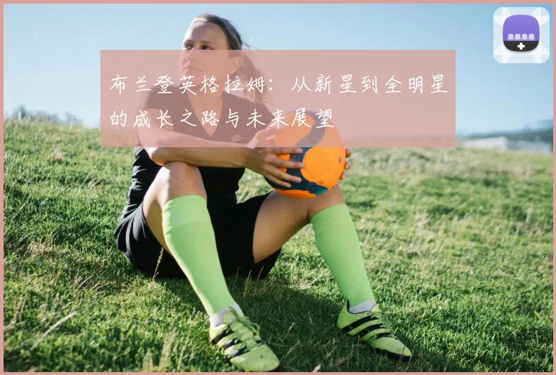 布兰登英格拉姆：从新星到全明星的成长之路与未来展望
