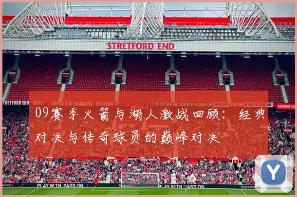 09赛季火箭与湖人激战回顾：经典对决与传奇球员的巅峰对决