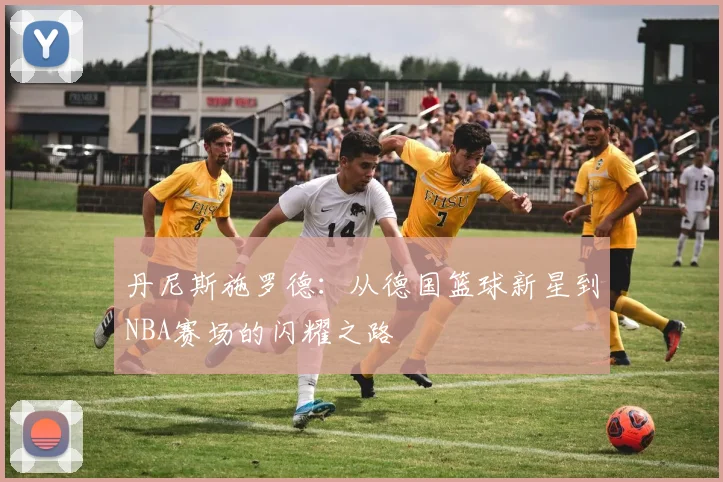 丹尼斯施罗德：从德国篮球新星到NBA赛场的闪耀之路