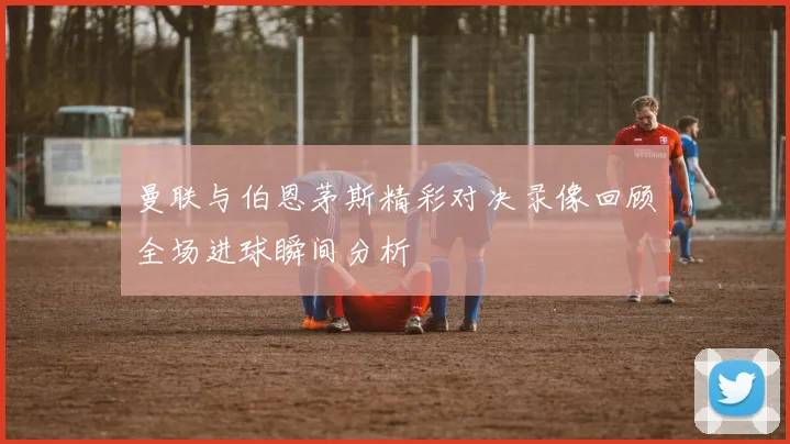 曼联与伯恩茅斯精彩对决录像回顾全场进球瞬间分析