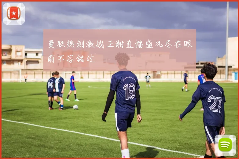 曼联热刺激战正酣直播盛况尽在眼前不容错过