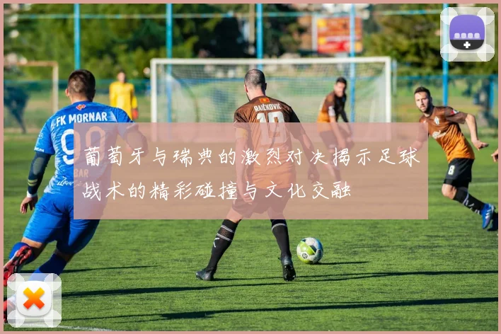 葡萄牙与瑞典的激烈对决揭示足球战术的精彩碰撞与文化交融