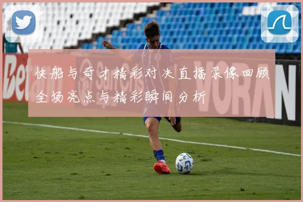 快船与奇才精彩对决直播录像回顾全场亮点与精彩瞬间分析